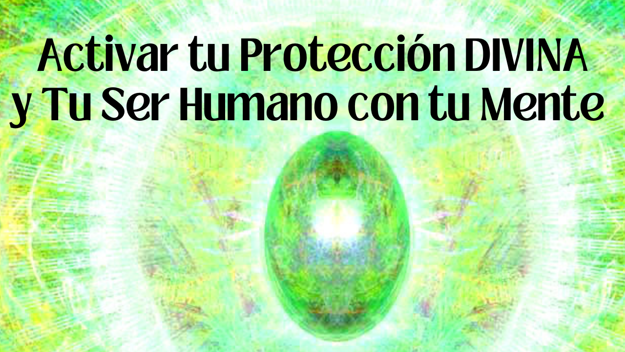 Activar tu Protección DIVINA y Tu Ser Humano con tu Mente