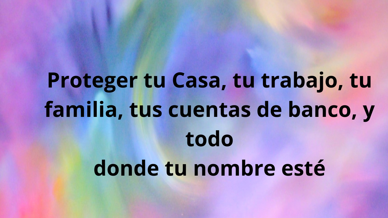 Proteger tu Casa, tu trabajo, tu familia, tus cuentas de banco, y todo donde tu nombre esté